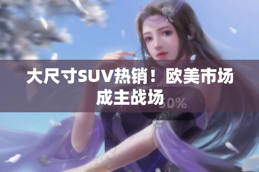 大尺寸SUV热销！欧美市场成主战场