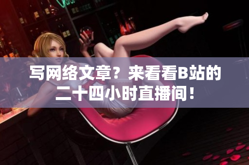 写网络文章？来看看B站的二十四小时直播间！