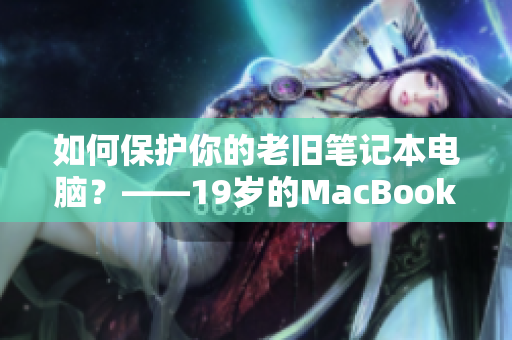 如何保护你的老旧笔记本电脑？——19岁的MacBook Pro
