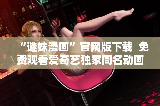 “谜妹漫画”官网版下载  免费观看爱奇艺独家同名动画片
