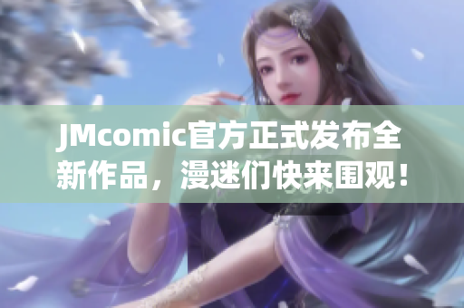 JMcomic官方正式发布全新作品，漫迷们快来围观！