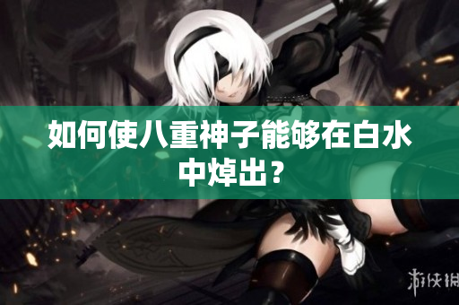 如何使八重神子能够在白水中焯出？