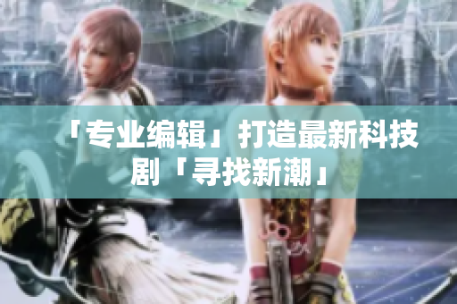 「专业编辑」打造最新科技剧「寻找新潮」