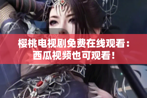 樱桃电视剧免费在线观看：西瓜视频也可观看！