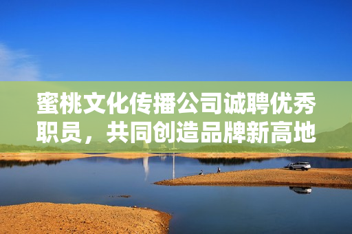 蜜桃文化传播公司诚聘优秀职员，共同创造品牌新高地！