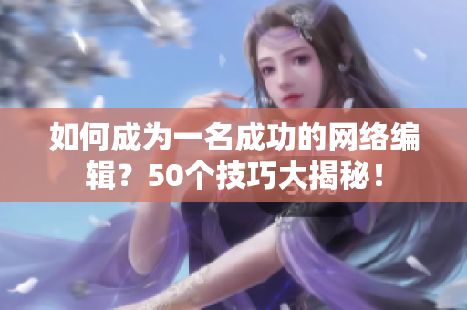 如何成为一名成功的网络编辑？50个技巧大揭秘！