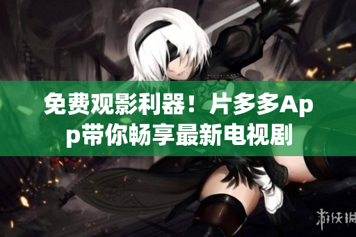 免费观影利器！片多多App带你畅享最新电视剧