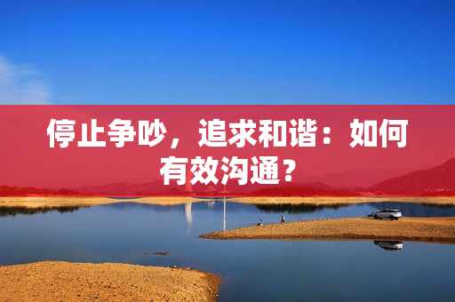 停止争吵，追求和谐：如何有效沟通？