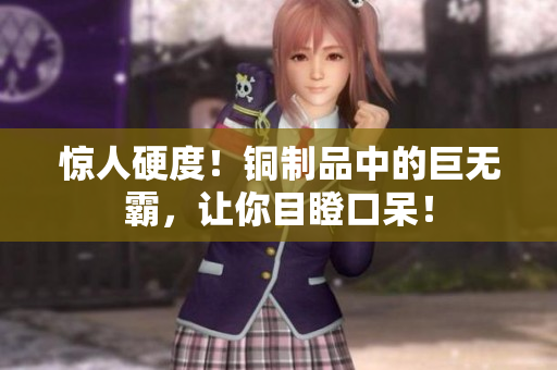 惊人硬度！铜制品中的巨无霸，让你目瞪口呆！