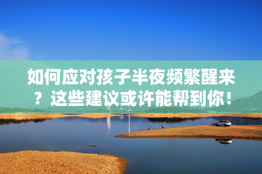 如何应对孩子半夜频繁醒来？这些建议或许能帮到你！