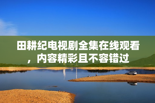 田耕纪电视剧全集在线观看，内容精彩且不容错过