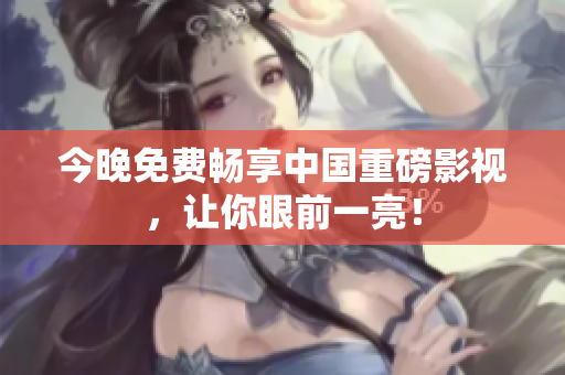 今晚免费畅享中国重磅影视，让你眼前一亮！