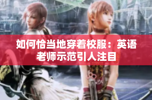 如何恰当地穿着校服：英语老师示范引人注目