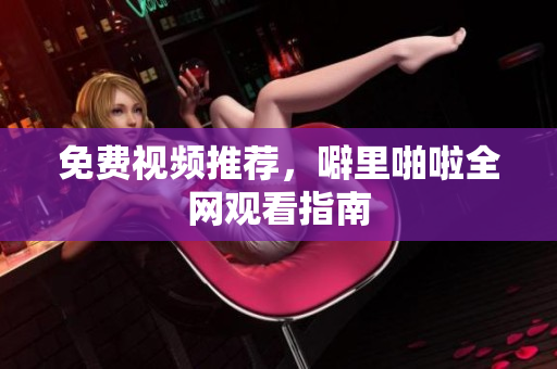 免费视频推荐，噼里啪啦全网观看指南
