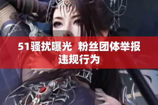 51骚扰曝光  粉丝团体举报违规行为