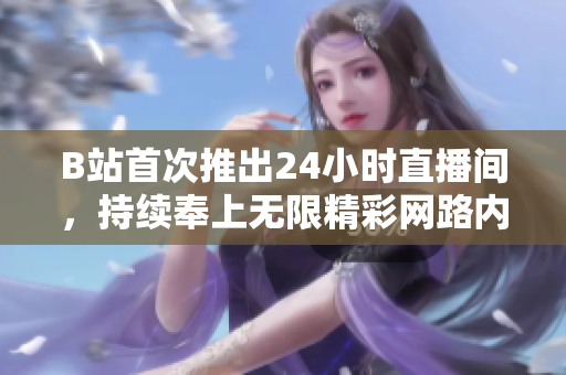 B站首次推出24小时直播间，持续奉上无限精彩网路内容