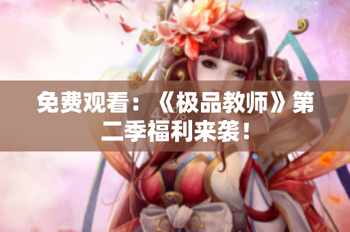 免费观看：《极品教师》第二季福利来袭！