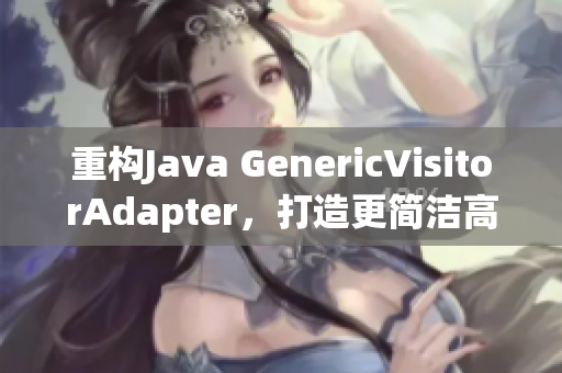 重构Java GenericVisitorAdapter，打造更简洁高效代码