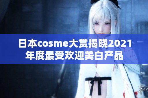 日本cosme大赏揭晓2021年度最受欢迎美白产品