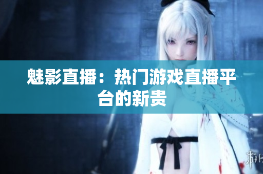 魅影直播：热门游戏直播平台的新贵