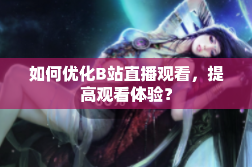 如何优化B站直播观看，提高观看体验？