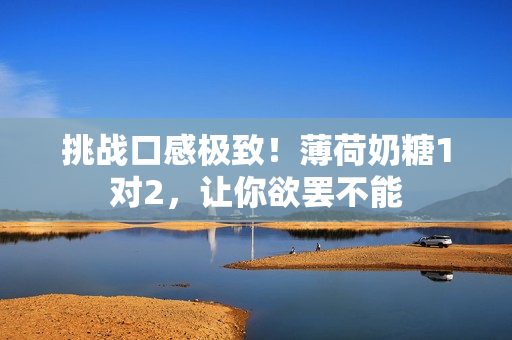 挑战口感极致！薄荷奶糖1对2，让你欲罢不能