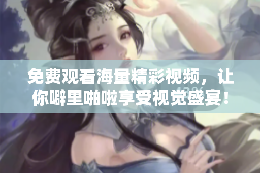 免费观看海量精彩视频，让你噼里啪啦享受视觉盛宴！
