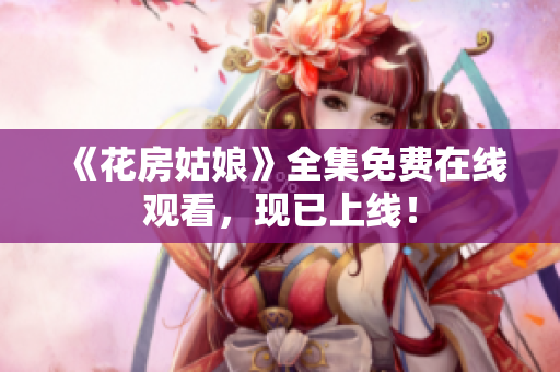 《花房姑娘》全集免费在线观看，现已上线！