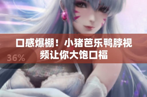 口感爆棚！小猪芭乐鸭脖视频让你大饱口福