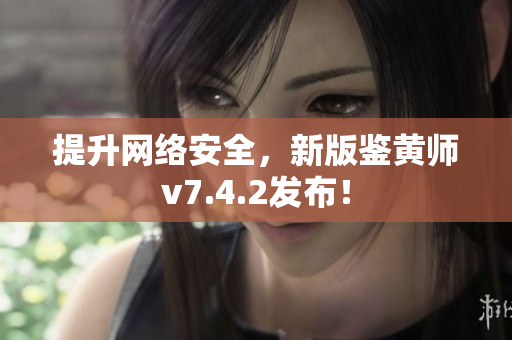 提升网络安全，新版鉴黄师v7.4.2发布！