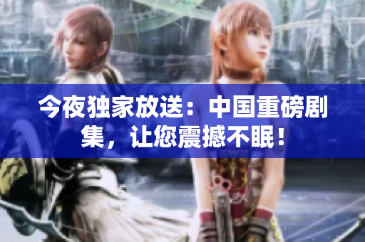 今夜独家放送：中国重磅剧集，让您震撼不眠！