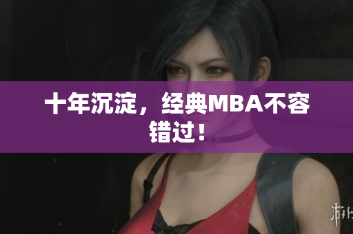 十年沉淀，经典MBA不容错过！