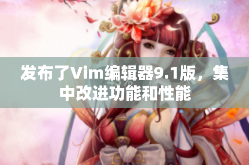 发布了Vim编辑器9.1版，集中改进功能和性能