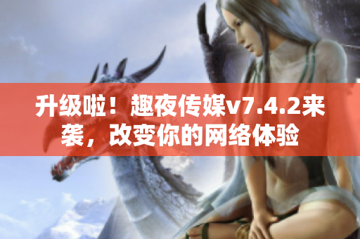 升级啦！趣夜传媒v7.4.2来袭，改变你的网络体验