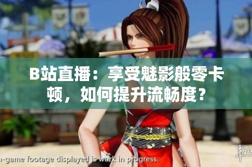 B站直播：享受魅影般零卡顿，如何提升流畅度？