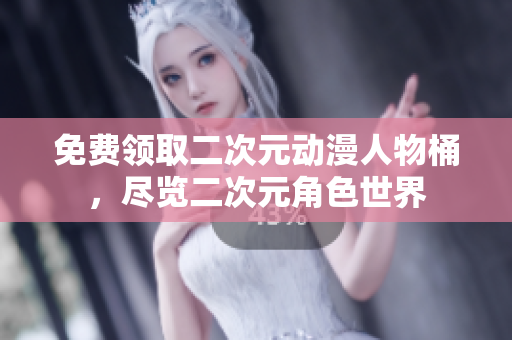 免费领取二次元动漫人物桶，尽览二次元角色世界