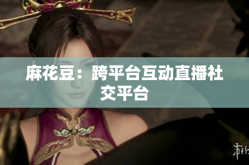 麻花豆：跨平台互动直播社交平台