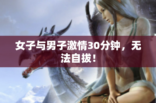 女子与男子激情30分钟，无法自拔！