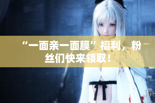“一面亲一面膜”福利，粉丝们快来领取！