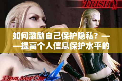 如何激励自己保护隐私？——提高个人信息保护水平的方法