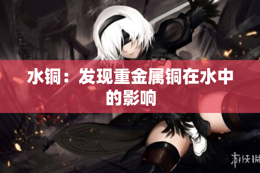 水铜：发现重金属铜在水中的影响