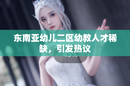 东南亚幼儿二区幼教人才稀缺，引发热议