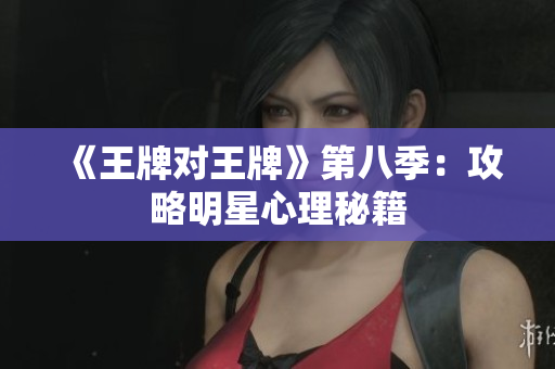 《王牌对王牌》第八季：攻略明星心理秘籍
