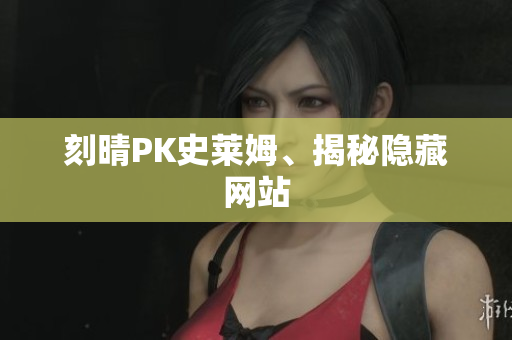 刻晴PK史莱姆、揭秘隐藏网站