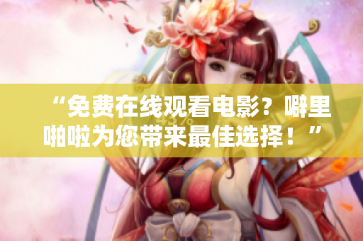 “免费在线观看电影？噼里啪啦为您带来最佳选择！”