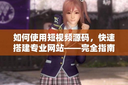 如何使用短视频源码，快速搭建专业网站——完全指南！