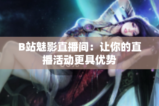 B站魅影直播间：让你的直播活动更具优势