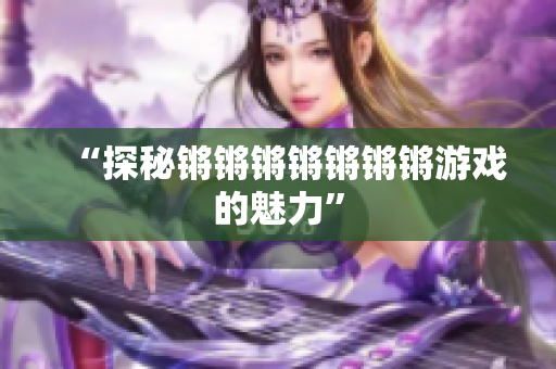 “探秘锵锵锵锵锵锵锵游戏的魅力”