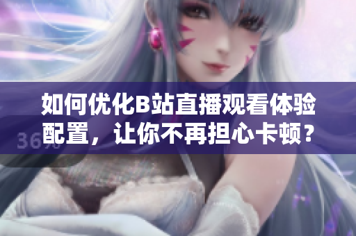 如何优化B站直播观看体验配置，让你不再担心卡顿？