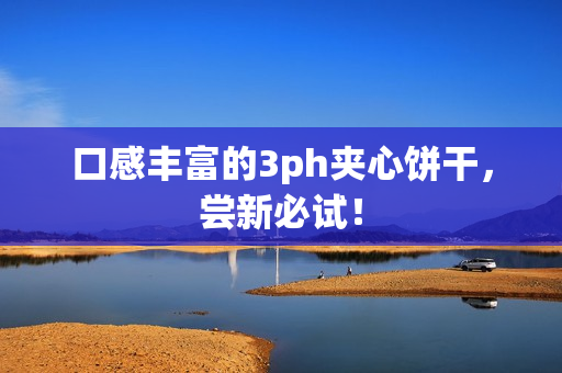 口感丰富的3ph夹心饼干，尝新必试！